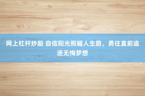 网上杠杆炒股 自信阳光照耀人生路，勇往直前追逐无悔梦想