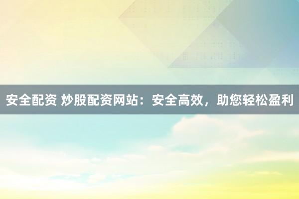 安全配资 炒股配资网站：安全高效，助您轻松盈利