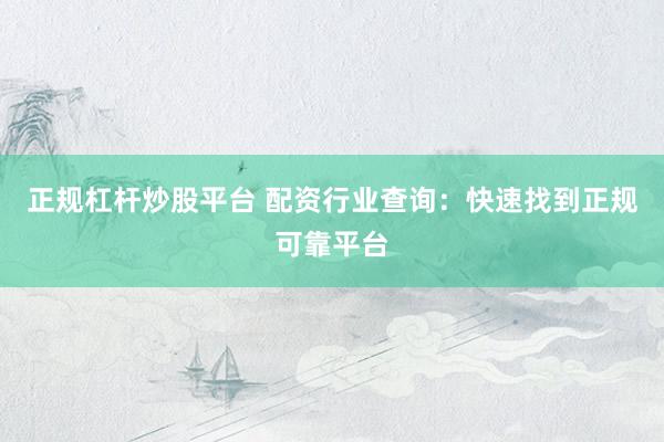正规杠杆炒股平台 配资行业查询：快速找到正规可靠平台