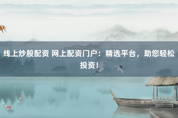 线上炒股配资 网上配资门户：精选平台，助您轻松投资！