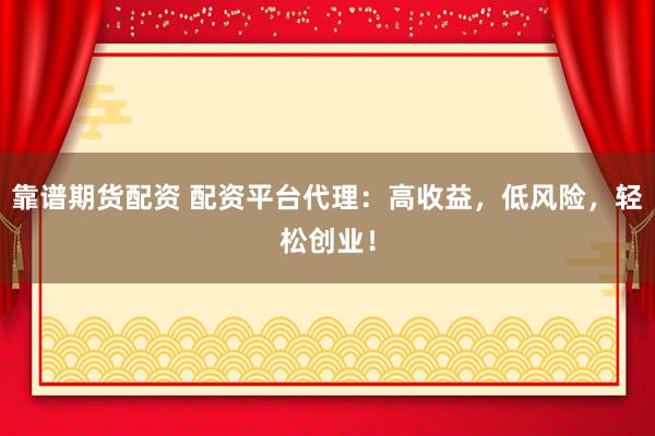 靠谱期货配资 配资平台代理：高收益，低风险，轻松创业！
