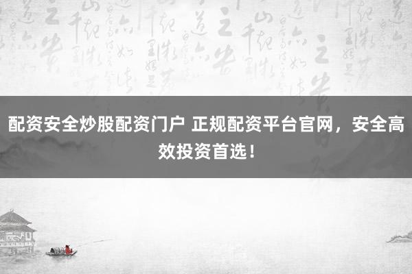 配资安全炒股配资门户 正规配资平台官网，安全高效投资首选！