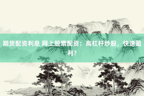 期货配资利息 网上股票配资：高杠杆炒股，快速盈利？