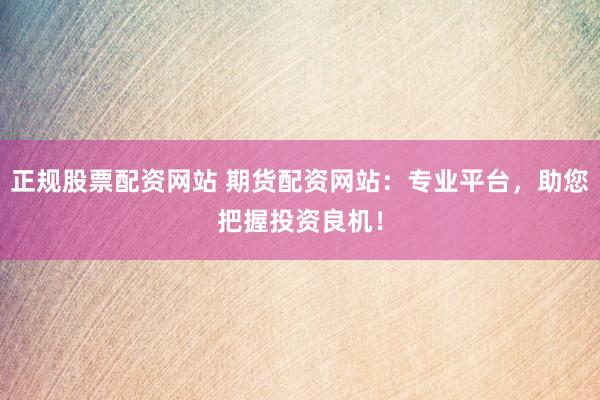 正规股票配资网站 期货配资网站：专业平台，助您把握投资良机！