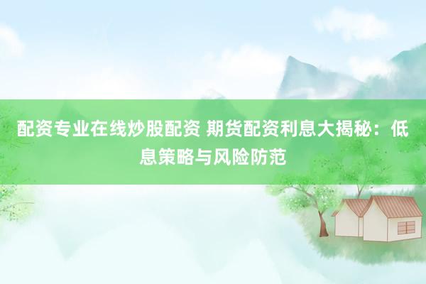 配资专业在线炒股配资 期货配资利息大揭秘：低息策略与风险防范