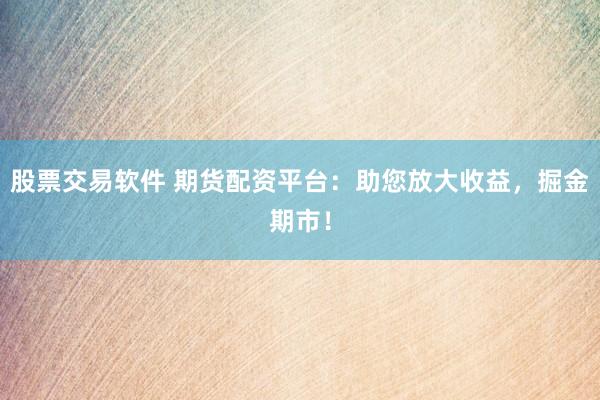 股票交易软件 期货配资平台：助您放大收益，掘金期市！