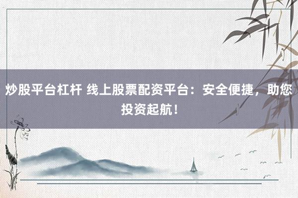 炒股平台杠杆 线上股票配资平台：安全便捷，助您投资起航！