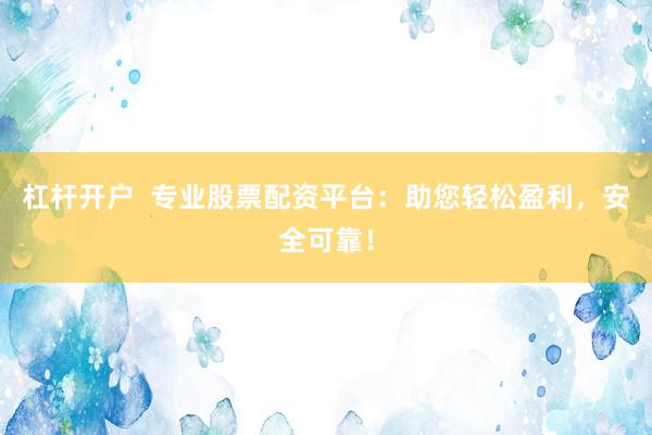 杠杆开户  专业股票配资平台：助您轻松盈利，安全可靠！