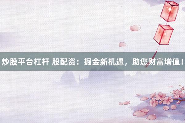 炒股平台杠杆 股配资：掘金新机遇，助您财富增值！