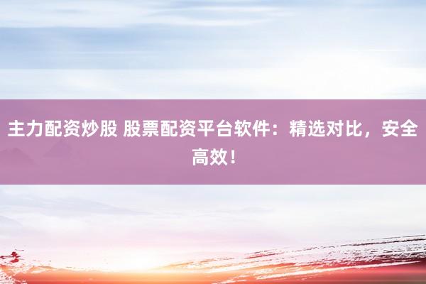 主力配资炒股 股票配资平台软件：精选对比，安全高效！