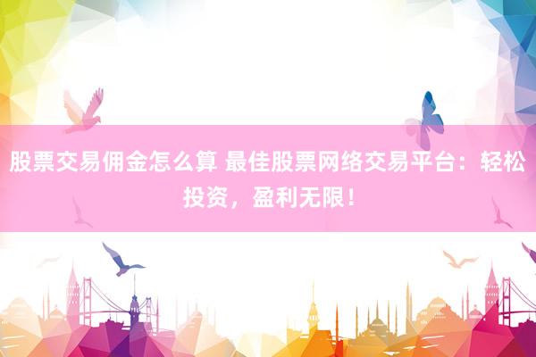 股票交易佣金怎么算 最佳股票网络交易平台：轻松投资，盈利无限！