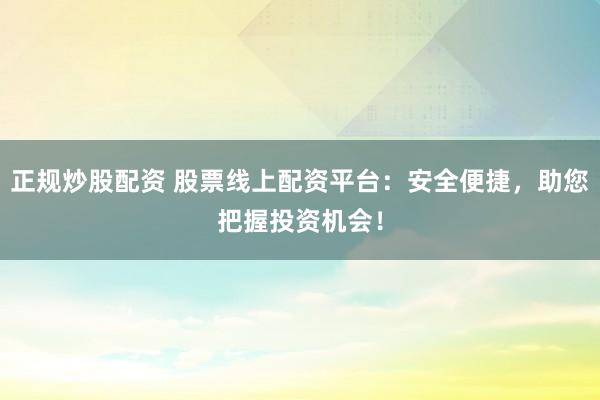 正规炒股配资 股票线上配资平台：安全便捷，助您把握投资机会！