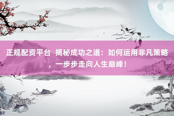 正规配资平台  揭秘成功之道：如何运用非凡策略，一步步走向人生巅峰！
