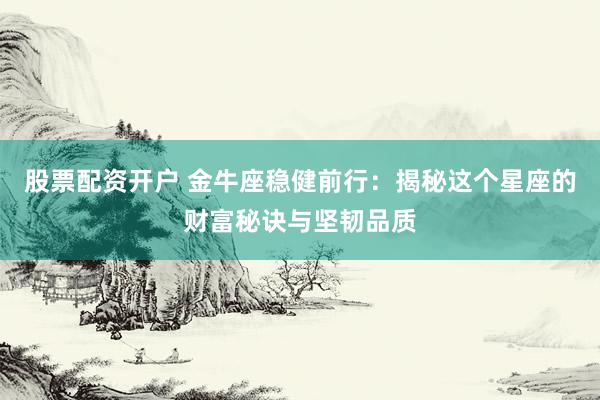 股票配资开户 金牛座稳健前行：揭秘这个星座的财富秘诀与坚韧品质