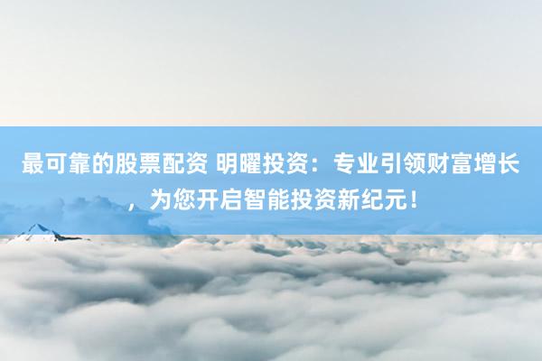 最可靠的股票配资 明曜投资：专业引领财富增长，为您开启智能投资新纪元！