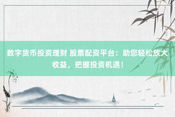 数字货币投资理财 股票配资平台：助您轻松放大收益，把握投资机遇！