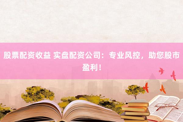 股票配资收益 实盘配资公司：专业风控，助您股市盈利！