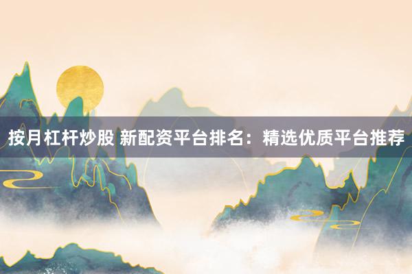 按月杠杆炒股 新配资平台排名：精选优质平台推荐