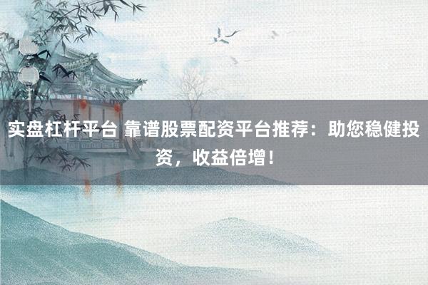 实盘杠杆平台 靠谱股票配资平台推荐：助您稳健投资，收益倍增！