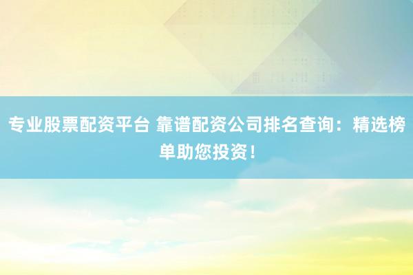 专业股票配资平台 靠谱配资公司排名查询：精选榜单助您投资！