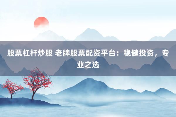 股票杠杆炒股 老牌股票配资平台：稳健投资，专业之选