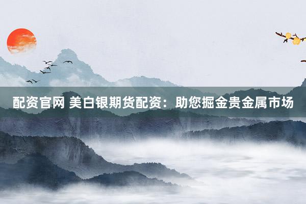 配资官网 美白银期货配资：助您掘金贵金属市场