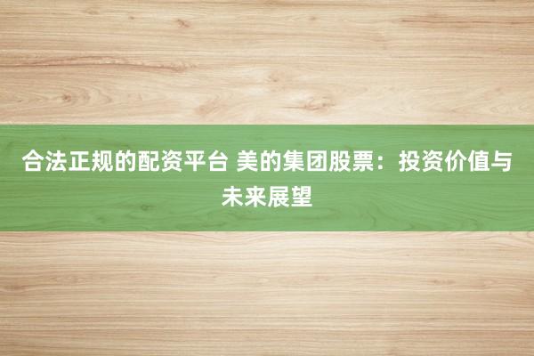 合法正规的配资平台 美的集团股票：投资价值与未来展望