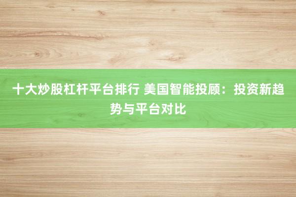 十大炒股杠杆平台排行 美国智能投顾：投资新趋势与平台对比