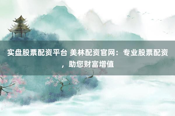 实盘股票配资平台 美林配资官网：专业股票配资，助您财富增值
