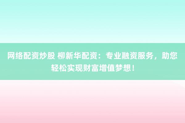 网络配资炒股 柳新华配资：专业融资服务，助您轻松实现财富增值梦想！