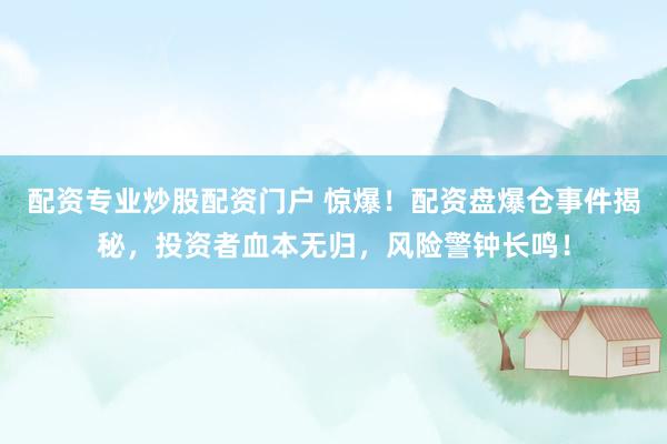 配资专业炒股配资门户 惊爆！配资盘爆仓事件揭秘，投资者血本无归，风险警钟长鸣！
