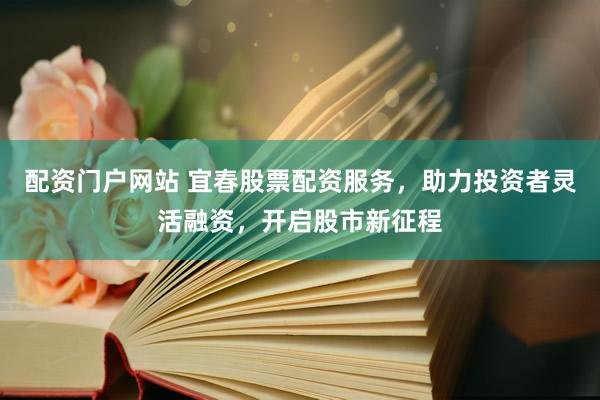 配资门户网站 宜春股票配资服务，助力投资者灵活融资，开启股市新征程