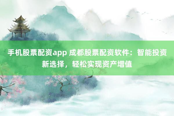 手机股票配资app 成都股票配资软件：智能投资新选择，轻松实现资产增值