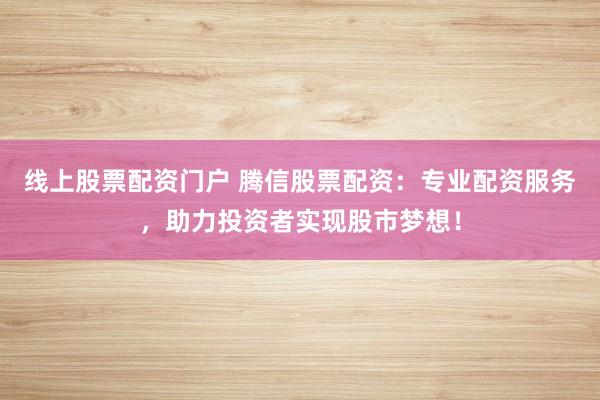 线上股票配资门户 腾信股票配资：专业配资服务，助力投资者实现股市梦想！