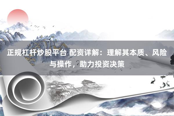 正规杠杆炒股平台 配资详解：理解其本质、风险与操作，助力投资决策