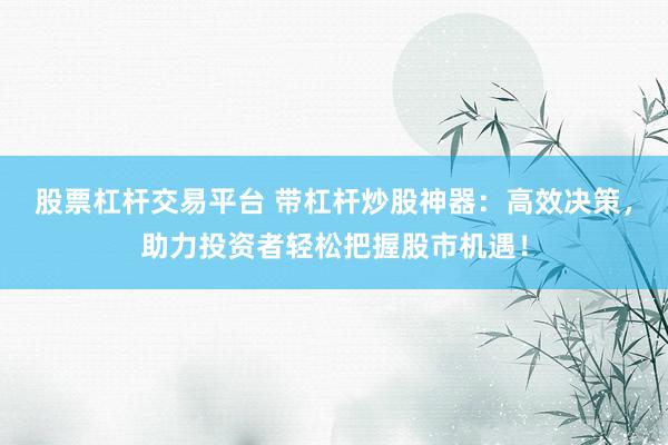 股票杠杆交易平台 带杠杆炒股神器：高效决策，助力投资者轻松把握股市机遇！