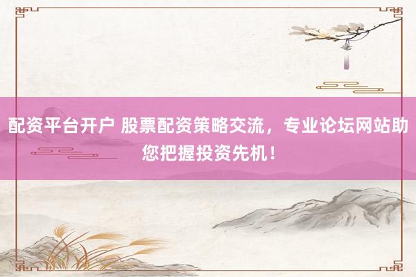 配资平台开户 股票配资策略交流，专业论坛网站助您把握投资先机！