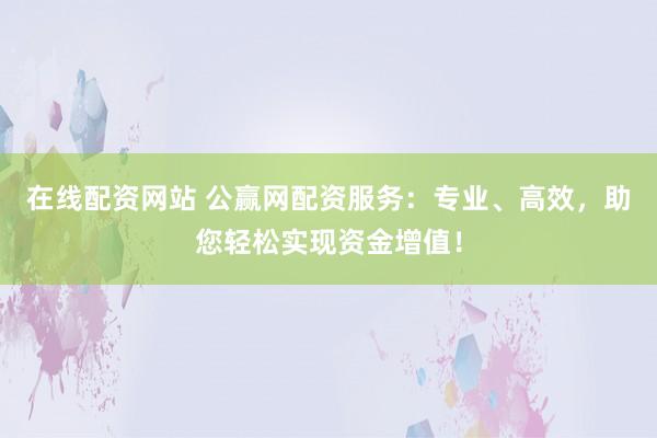 在线配资网站 公赢网配资服务：专业、高效，助您轻松实现资金增值！