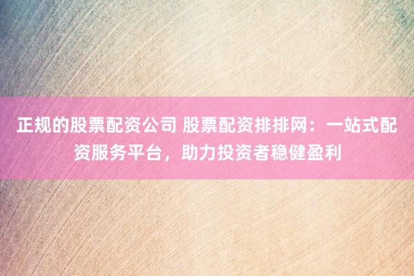 正规的股票配资公司 股票配资排排网：一站式配资服务平台，助力投资者稳健盈利
