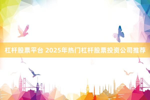 杠杆股票平台 2025年热门杠杆股票投资公司推荐