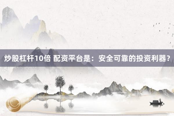 炒股杠杆10倍 配资平台是：安全可靠的投资利器？