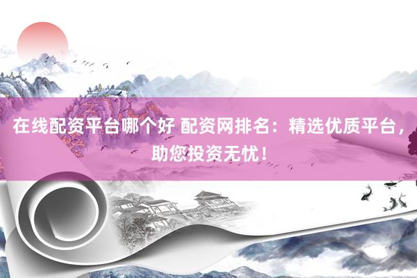 在线配资平台哪个好 配资网排名：精选优质平台，助您投资无忧！