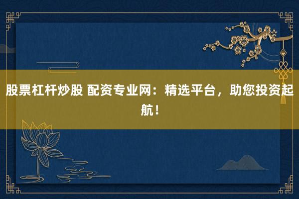 股票杠杆炒股 配资专业网：精选平台，助您投资起航！