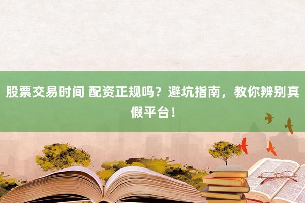 股票交易时间 配资正规吗？避坑指南，教你辨别真假平台！