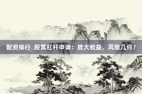 配资排行  股票杠杆申请：放大收益，风险几何？