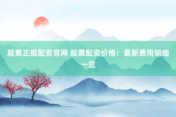 股票正规配资官网 股票配资价格：最新费用明细一览