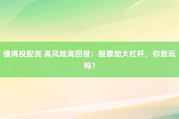 值得投配资 高风险高回报：股票加大杠杆，你敢玩吗？