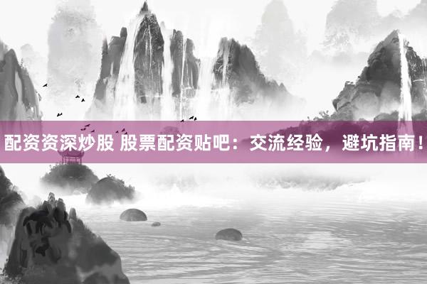 配资资深炒股 股票配资贴吧：交流经验，避坑指南！