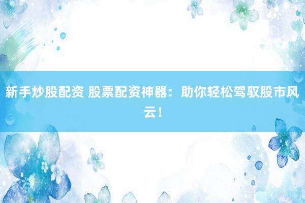 新手炒股配资 股票配资神器：助你轻松驾驭股市风云！