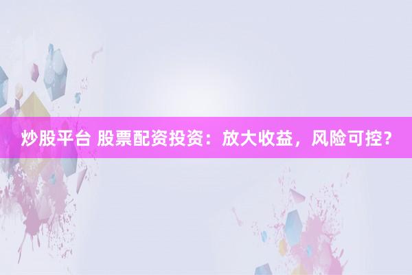 炒股平台 股票配资投资：放大收益，风险可控？